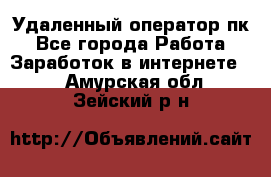 Удаленный оператор пк - Все города Работа » Заработок в интернете   . Амурская обл.,Зейский р-н